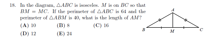 Waterloo Gauss 2021 Problem 18 geometry word problem: isosceles triangle 
𝐴
𝐵
𝐶
ABC with midpoint 
𝑀
M on base 
𝐵
𝐶
BC; perimeter of 
𝐴
𝐵
𝐶
=
64
ABC=64, perimeter of 
𝐴
𝐵
𝑀
=
40
ABM=40; find length of 
𝐴
𝑀
AM; multiple-choice answers 10, 8, 16, 12, 24.